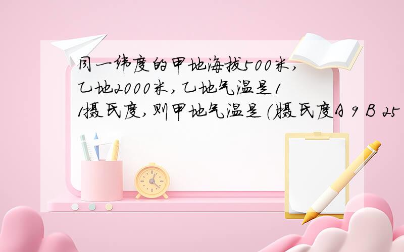 同一纬度的甲地海拔500米,乙地2000米,乙地气温是11摄氏度,则甲地气温是（）摄氏度A 9 B 25 C -3 D 20要说出如何算到的的