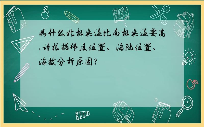 为什么北极气温比南极气温要高,请根据纬度位置、海陆位置、海拔分析原因?