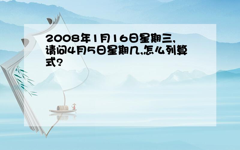 2008年1月16日星期三,请问4月5日星期几,怎么列算式?