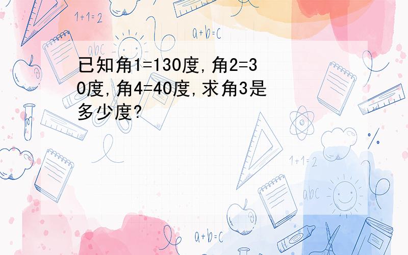 已知角1=130度,角2=30度,角4=40度,求角3是多少度?