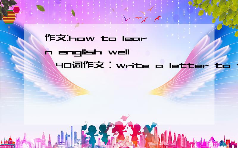 作文:how to learn english well,40词作文：write a letter to your penfriend.40词