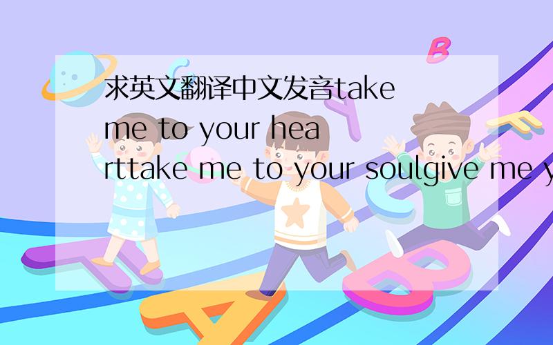 求英文翻译中文发音take me to your hearttake me to your soulgive me your hand and hold meshow me what love is- be my guiding starit's easy take me to your hearttake me to your hearttake me to your soulgive me your hand before i'm oldshow me w