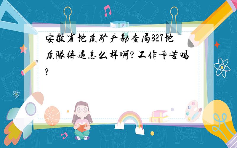 安徽省地质矿产勘查局327地质队待遇怎么样啊?工作辛苦吗?