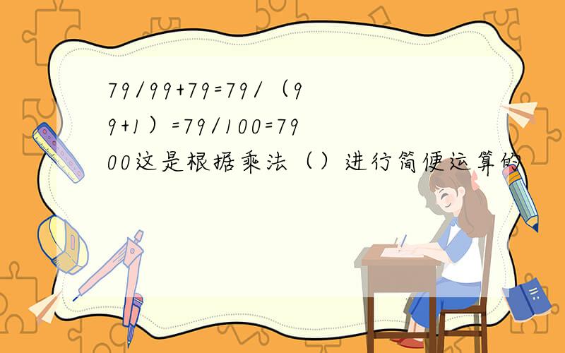 79/99+79=79/（99+1）=79/100=7900这是根据乘法（）进行简便运算的