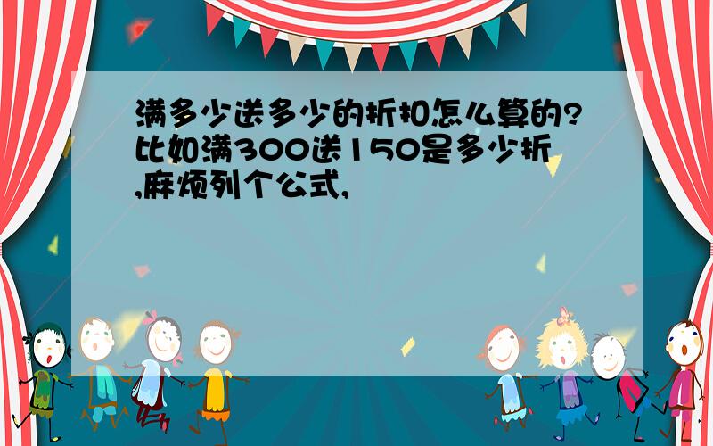 满多少送多少的折扣怎么算的?比如满300送150是多少折,麻烦列个公式,