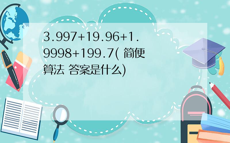 3.997+19.96+1.9998+199.7( 简便算法 答案是什么)