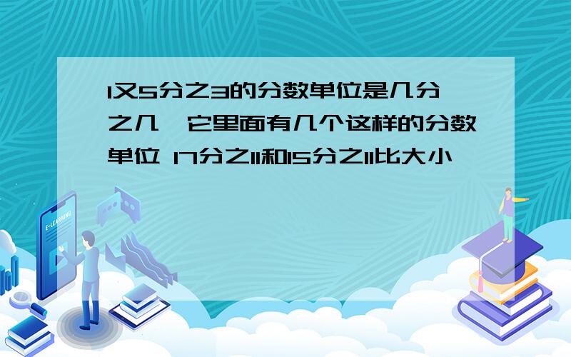 1又5分之3的分数单位是几分之几,它里面有几个这样的分数单位 17分之11和15分之11比大小