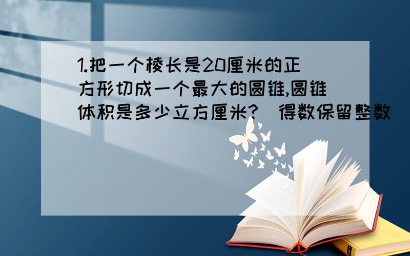 1.把一个棱长是20厘米的正方形切成一个最大的圆锥,圆锥体积是多少立方厘米?（得数保留整数）2.一个圆柱形容器,底面内半径为5厘米,深20厘米,这时盛水深15厘米.现在将一个底面半径2厘米,高