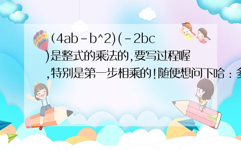 （4ab-b^2)(-2bc)是整式的乘法的,要写过程喔,特别是第一步相乘的!随便想问下哈：多项式和多项式相乘，要怎样乘？用文字表达哈，反正能让我明白就OK啦，因为我老是忘记的呃。三楼能不能解