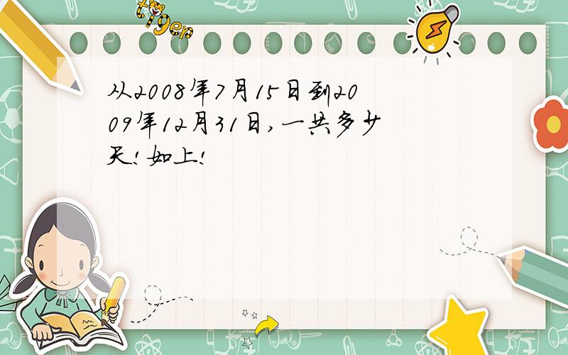 从2008年7月15日到2009年12月31日,一共多少天!如上!