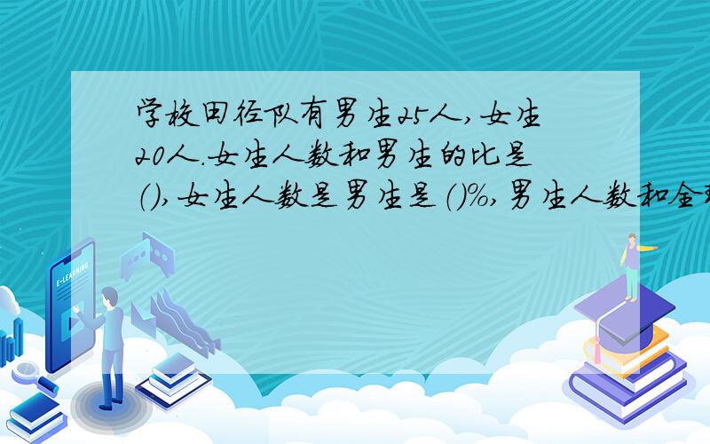 学校田径队有男生25人,女生20人.女生人数和男生的比是（）,女生人数是男生是（）％,男生人数和全班人数的比是（）,男生人数是全班人数的（）％.