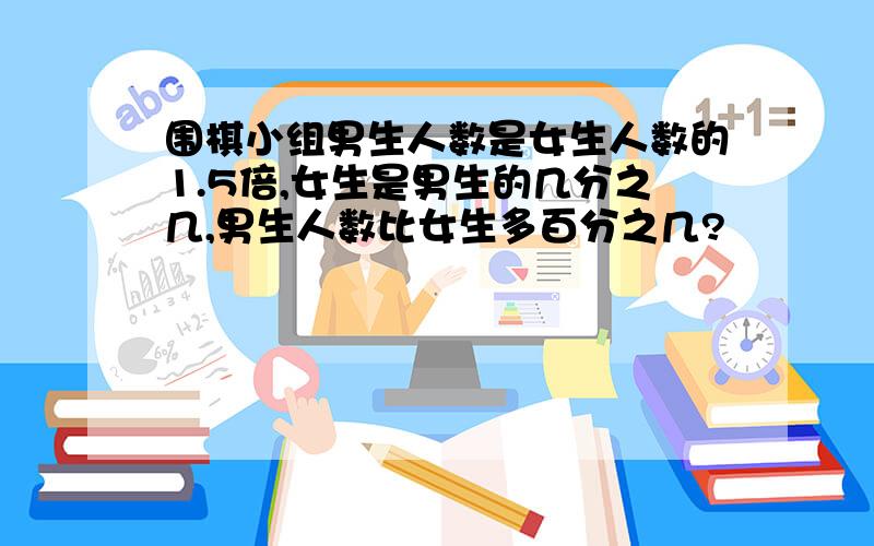 围棋小组男生人数是女生人数的1.5倍,女生是男生的几分之几,男生人数比女生多百分之几?