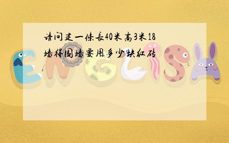 请问建一条长40米高3米18墙得围墙要用多少块红砖