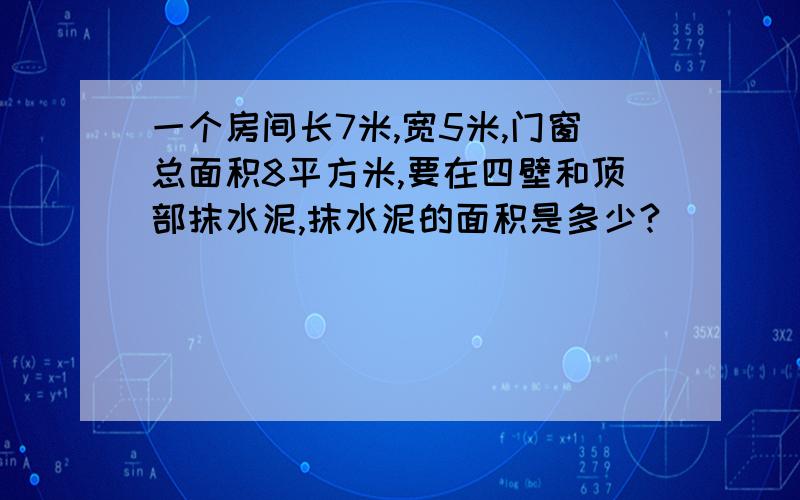 一个房间长7米,宽5米,门窗总面积8平方米,要在四壁和顶部抹水泥,抹水泥的面积是多少?