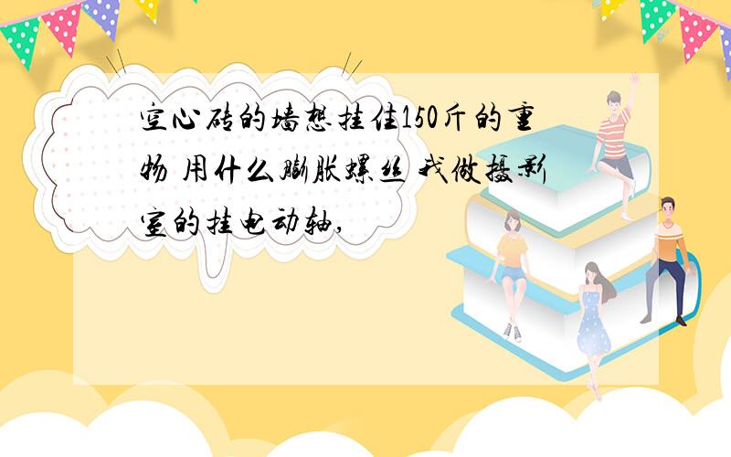 空心砖的墙想挂住150斤的重物 用什么膨胀螺丝 我做摄影室的挂电动轴,