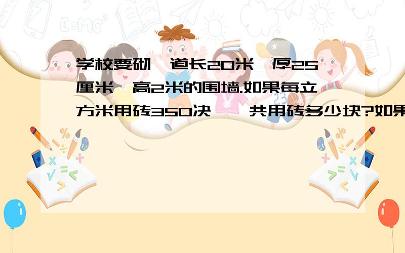 学校要砌一道长20米,厚25厘米,高2米的围墙.如果每立方米用砖350决,一共用砖多少块?如果要在这道围墙的表面粉上水泥,则水泥部分的面积是多少平方米?