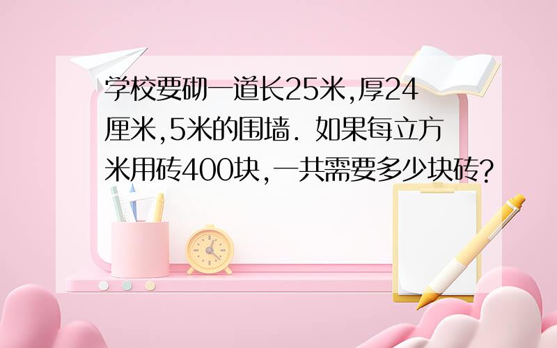 学校要砌一道长25米,厚24厘米,5米的围墙．如果每立方米用砖400块,一共需要多少块砖?