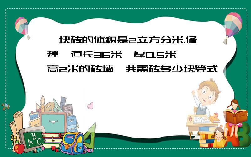 一块砖的体积是2立方分米.修建一道长36米,厚0.5米,高2米的砖墙,共需砖多少块算式