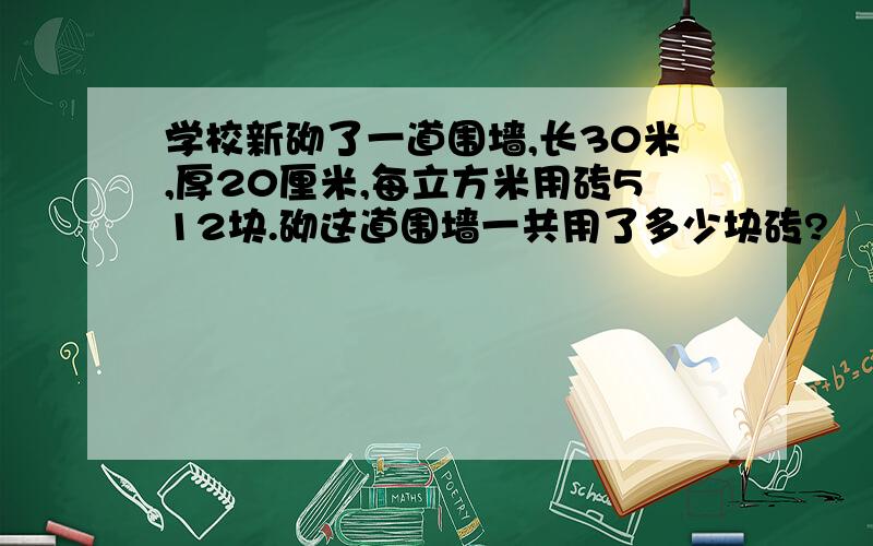 学校新砌了一道围墙,长30米,厚20厘米,每立方米用砖512块.砌这道围墙一共用了多少块砖?