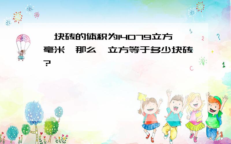 一块砖的体积为14079立方毫米,那么一立方等于多少块砖?