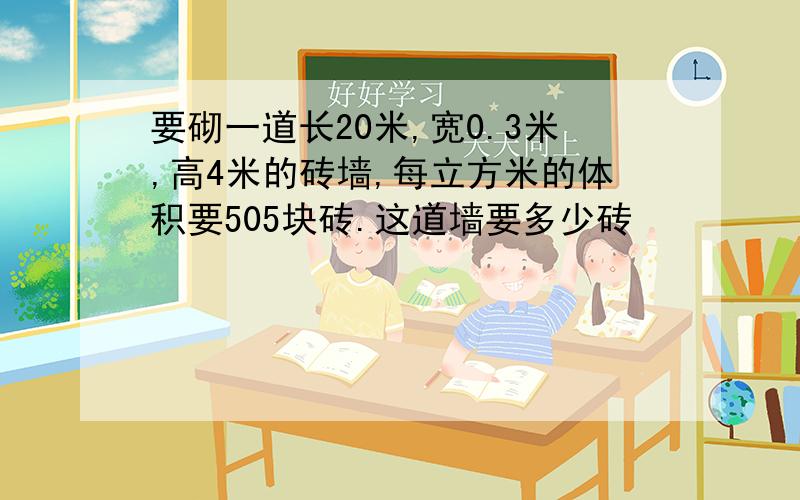 要砌一道长20米,宽0.3米,高4米的砖墙,每立方米的体积要505块砖.这道墙要多少砖