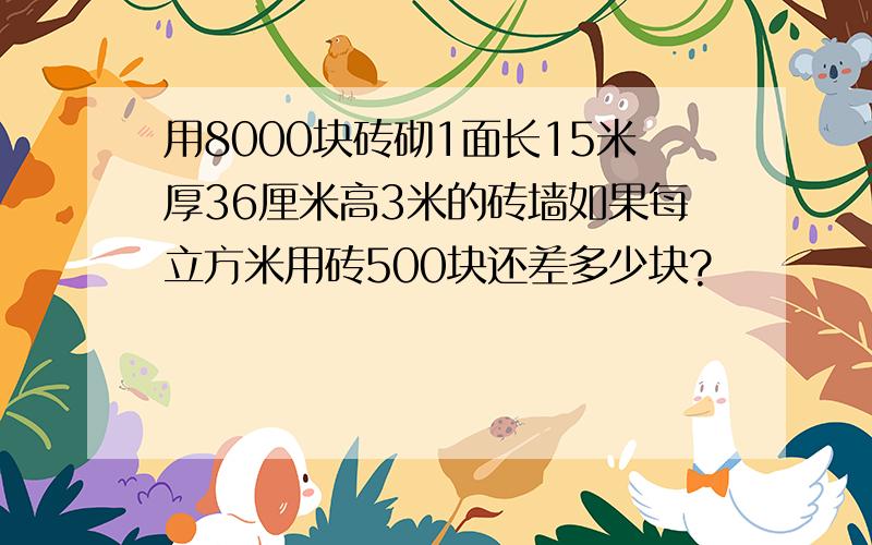 用8000块砖砌1面长15米厚36厘米高3米的砖墙如果每立方米用砖500块还差多少块?