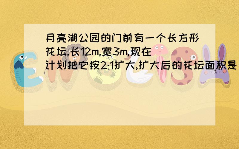 月亮湖公园的门前有一个长方形花坛,长12m,宽3m,现在计划把它按2:1扩大,扩大后的花坛面积是多少平方米