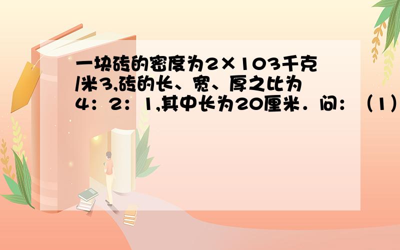 一块砖的密度为2×103千克/米3,砖的长、宽、厚之比为4：2：1,其中长为20厘米．问：（1）砖立放时,对水平地面的压强多大?（2）平放时对地面的压强又是多大?爆发你们的小宇宙吧