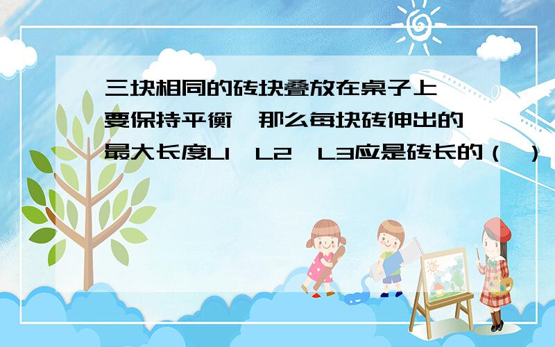 三块相同的砖块叠放在桌子上,要保持平衡,那么每块砖伸出的最大长度L1,L2,L3应是砖长的（ ）