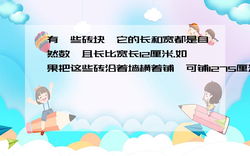 有一些砖块,它的长和宽都是自然数,且长比宽长12厘米.如果把这些砖沿着墙横着铺,可铺1275厘米长；如果横竖间隔着铺,可铺975厘米长.你知道一共有多少块砖吗?