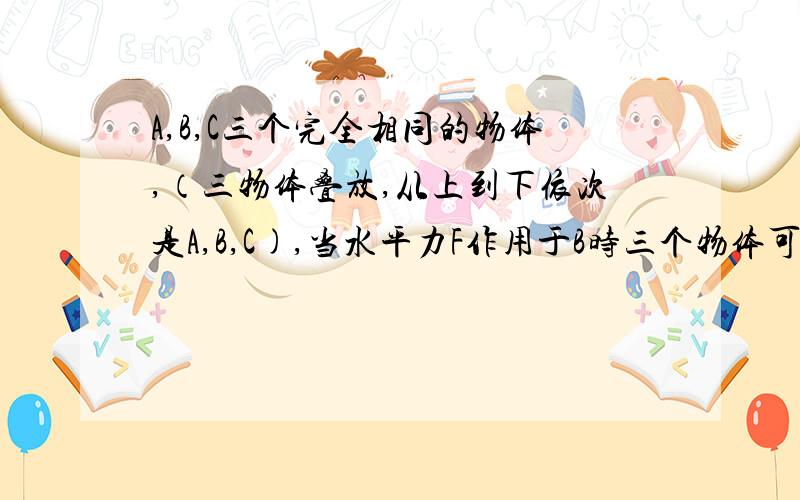 A,B,C三个完全相同的物体,（三物体叠放,从上到下依次是A,B,C),当水平力F作用于B时三个物体可一起匀速运动,撤去力F后,三个物体仍可一起向前运动.设此时A,B间的摩擦力为f1,B,C间的摩擦力为f2,