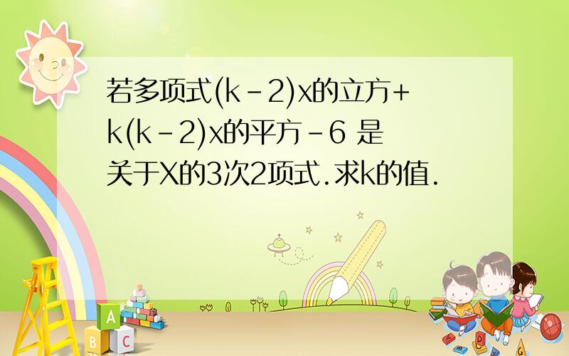 若多项式(k-2)x的立方+k(k-2)x的平方-6 是关于X的3次2项式.求k的值.