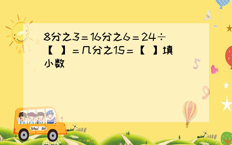 8分之3＝16分之6＝24÷【 】＝几分之15＝【 】填小数