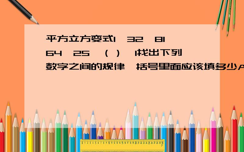 平方立方变式1,32,81,64,25,（）,1找出下列数字之间的规律,括号里面应该填多少A.5 B.6 C.1.D.72麻烦把过程写出来下.