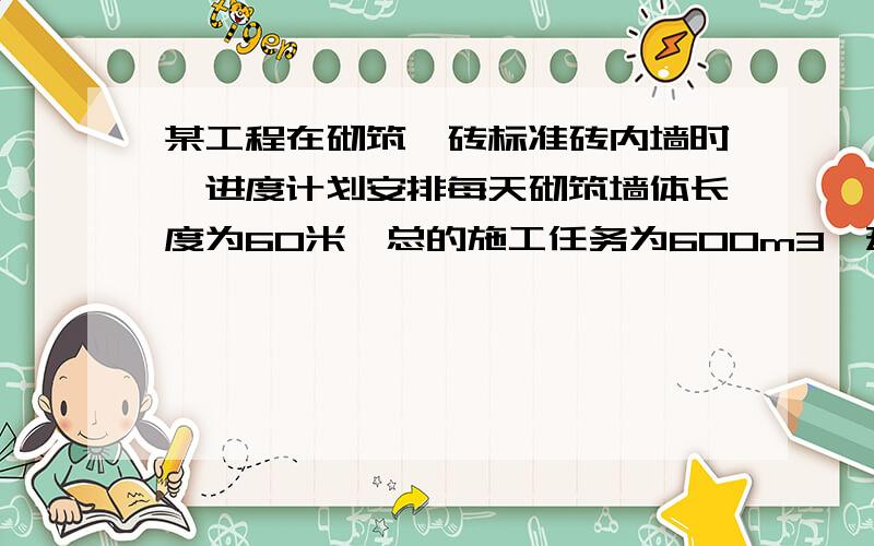 某工程在砌筑一砖标准砖内墙时,进度计划安排每天砌筑墙体长度为60米,总的施工任务为600m3,建筑层高2.8米,室内净高2.65米,工人施工的时间定额为0.96工日/m3.查计价表可知,完成该砌筑工程的综