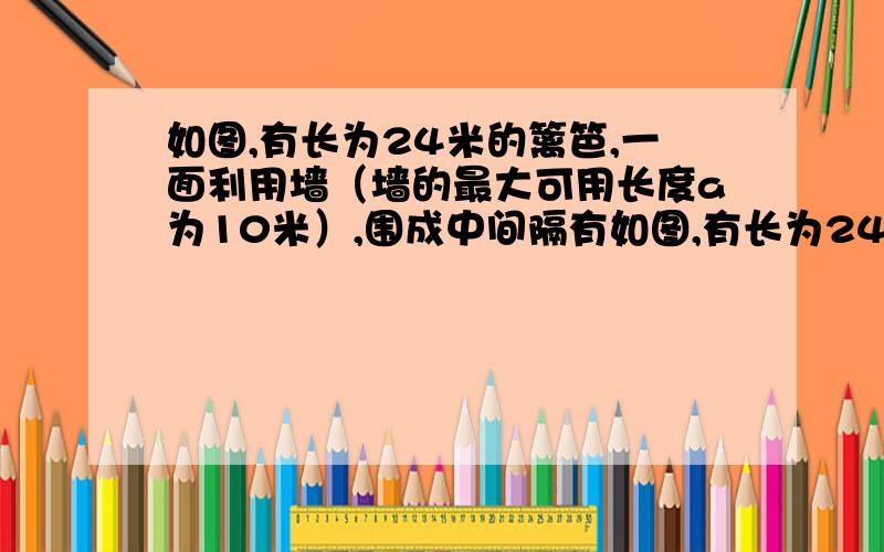 如图,有长为24米的篱笆,一面利用墙（墙的最大可用长度a为10米）,围成中间隔有如图,有长为24米的篱笆,一面利用墙（墙的最大可用长度a为13米）,围成一个中间隔有一道篱笆的长方形花圃．设