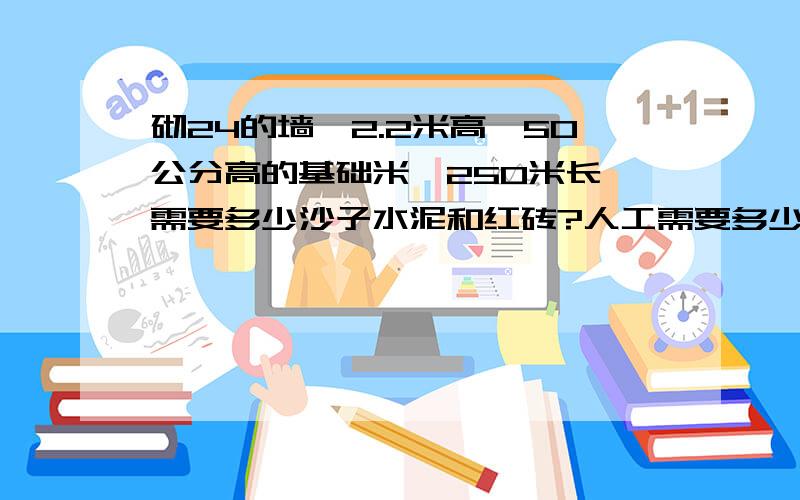 砌24的墙,2.2米高,50公分高的基础米,250米长,需要多少沙子水泥和红砖?人工需要多少工资?