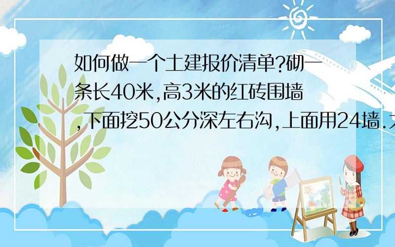 如何做一个土建报价清单?砌一条长40米,高3米的红砖围墙,下面挖50公分深左右沟,上面用24墙.大概3米左右有一个墙柱,墙柱是55,墙体说错了,是37到顶.下面的基础沟是50公分左右深,用55砖到地面.