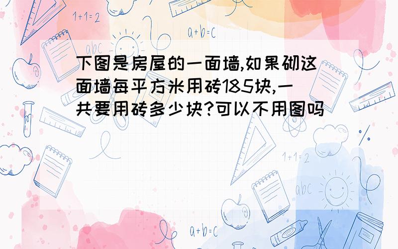 下图是房屋的一面墙,如果砌这面墙每平方米用砖185块,一共要用砖多少块?可以不用图吗