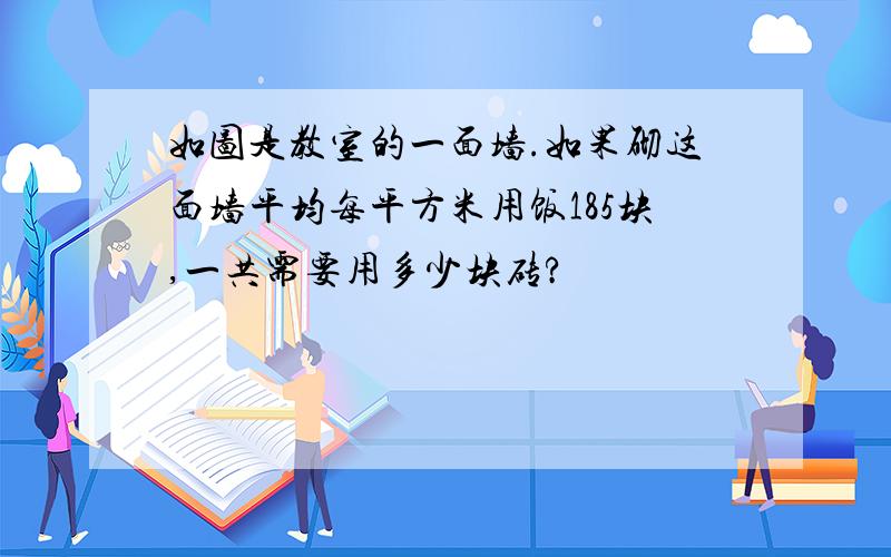 如图是教室的一面墙.如果砌这面墙平均每平方米用饭185块,一共需要用多少块砖?