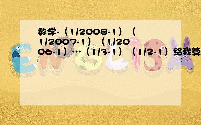 数学-（1/2008-1）（1/2007-1）（1/2006-1）…（1/3-1）（1/2-1）给我算式!补充一下，【数学-】里的【-】不是负号也不是减号，请求看清楚，纯粹手误！！！