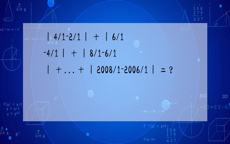 |4/1-2/1|+|6/1-4/1|+|8/1-6/1|+...+|2008/1-2006/1|=?