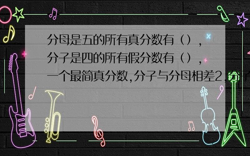 分母是五的所有真分数有（）,分子是四的所有假分数有（）,一个最简真分数,分子与分母相差2,分子与分母的最小公倍数是63,这个分数是（）,他与一相差（）