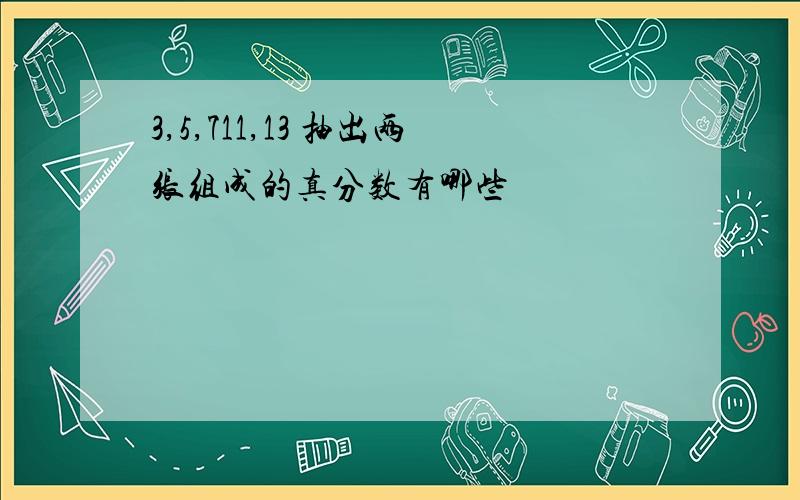 3,5,711,13 抽出两张组成的真分数有哪些