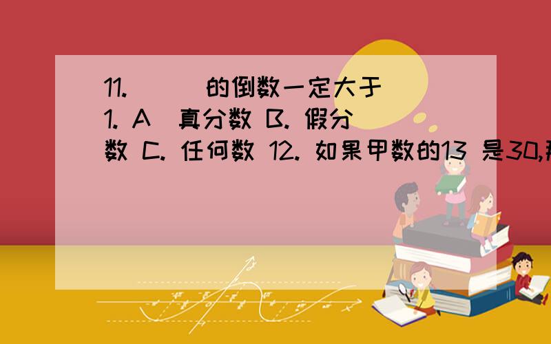 11. （ ）的倒数一定大于1. A．真分数 B. 假分数 C. 任何数 12. 如果甲数的13 是30,那么甲数的16 是12. 如果甲数的13 是30,那么甲数的16 是A. 15              B. 60              C. 54013. 下列图形中,只有一条