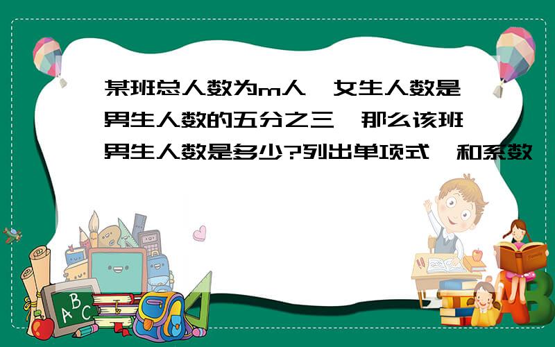 某班总人数为m人,女生人数是男生人数的五分之三,那么该班男生人数是多少?列出单项式,和系数,次数