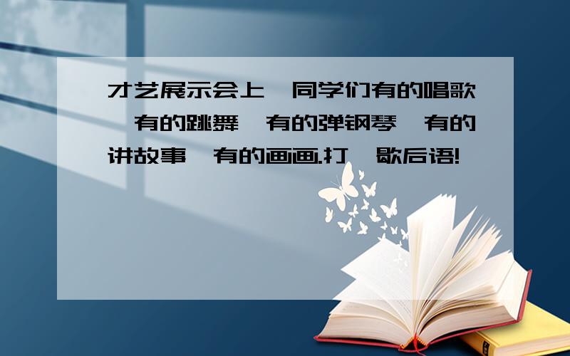 才艺展示会上,同学们有的唱歌,有的跳舞,有的弹钢琴,有的讲故事,有的画画.打一歇后语!