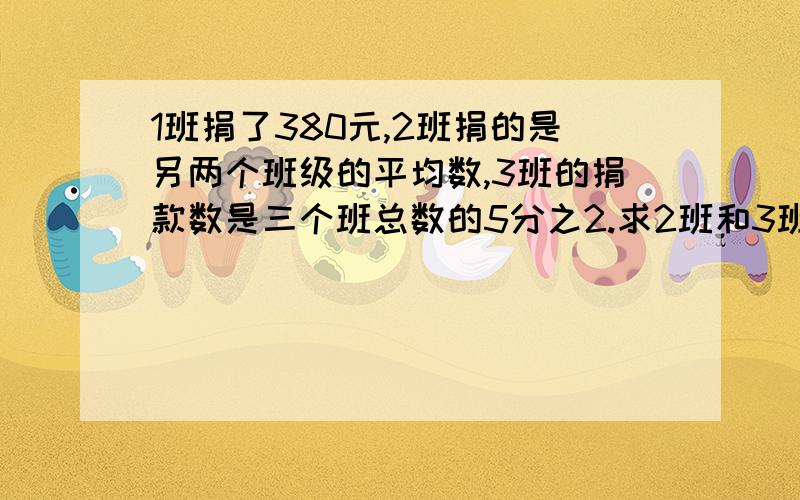 1班捐了380元,2班捐的是另两个班级的平均数,3班的捐款数是三个班总数的5分之2.求2班和3班的捐款数