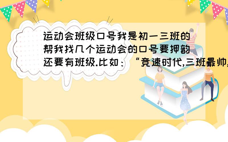 运动会班级口号我是初一三班的帮我找几个运动会的口号要押韵还要有班级.比如：“竞速时代,三班最帅,团结友爱,不可阻碍.”这类的