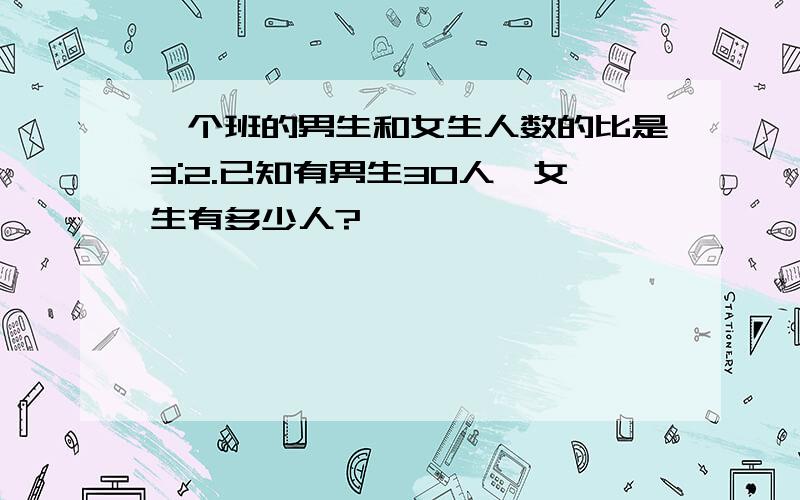 一个班的男生和女生人数的比是3:2.已知有男生30人,女生有多少人?